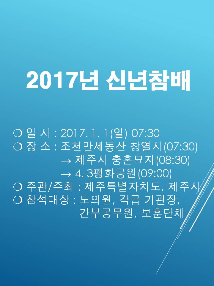 2017년 신년참배 일시 2017 1 1 일 07시 3분 장소 조천만세동산 창열사 7시 30분 제주시 충혼묘지 8시 30분 43평화공원 9시 주관주최 제주특별자치도 제주시 참석대상 도의원 각급 기관장 간부공무원 보훈단체 