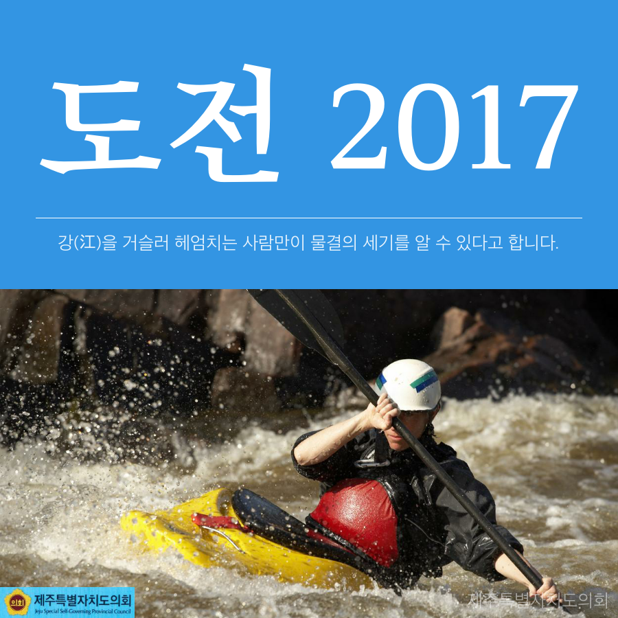 도전 2017 강을 거슬러 헤엄치는 사람만이 물결의 세기를 알 수 있다고 합니다. 제주특별자치도의회