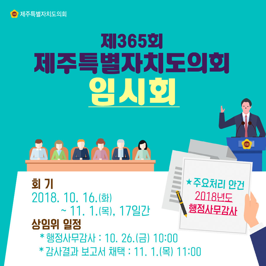 제365회 제주특별자치도의회 임시회 -회기_2018. 10. 16.(화) ~11. 1.(목), 17일간 -상임위 일정_*행정사무감사 : 10. 26.(금) 10:00 *감사결과 보고서 채택 : 11. 1.(목) 11:00 