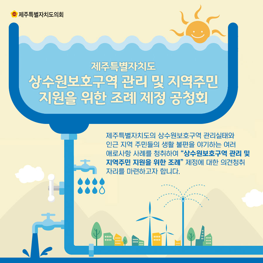 제주특별자치도 상수원보호구역 관리 및 지역주민 지원을 위한 조례 제정 공청회  제주특별자치도의 상수원보호구역 관리실태와 인근지역 주민들의 생활 불편을 야기하는 여러 애로사항 사례를 청취하여 