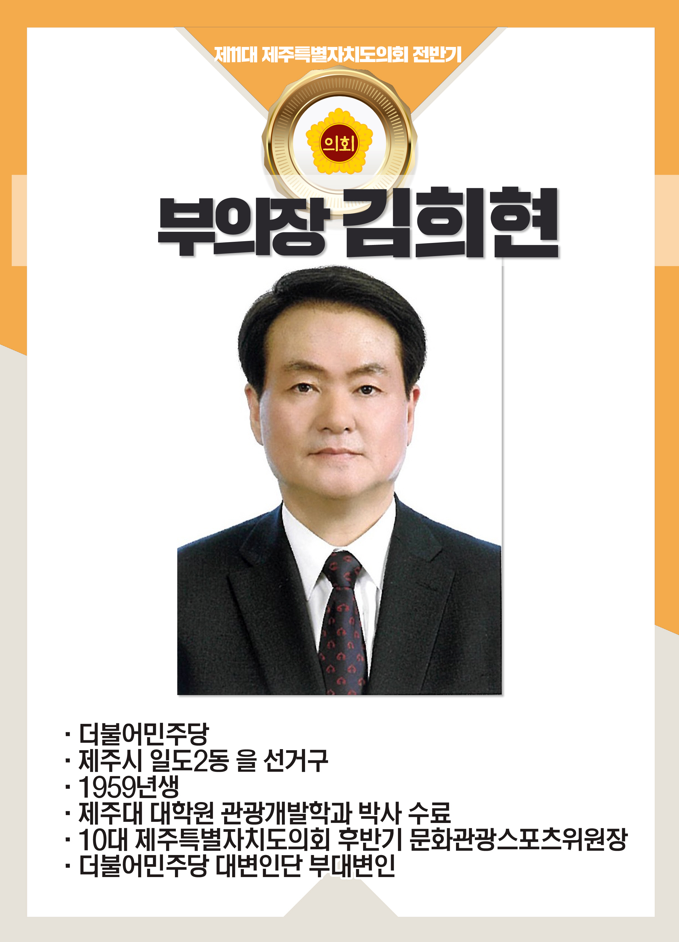 제11대 제주특별자치도의회 전반기 부의장 김희현 • 더불어민주당 • 제주시 일도2동 을 선거구 • 1959년생 • 제주대 대학원 관광개발학과 박사 수료 • 10대 제주특별자지도의회 후반기 문화관광스포스위원장 • 더불어민주당 대변인단 부대변인 