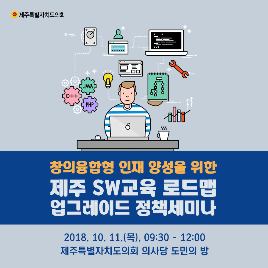 창의융합형 인재 양성을 위한 제주 SW교육 로드맵 업그레이드 정책세미나 2018. 10. 11.(목), 0930 - 12:00 제주특별자치도의회 의사당 도민의 방 