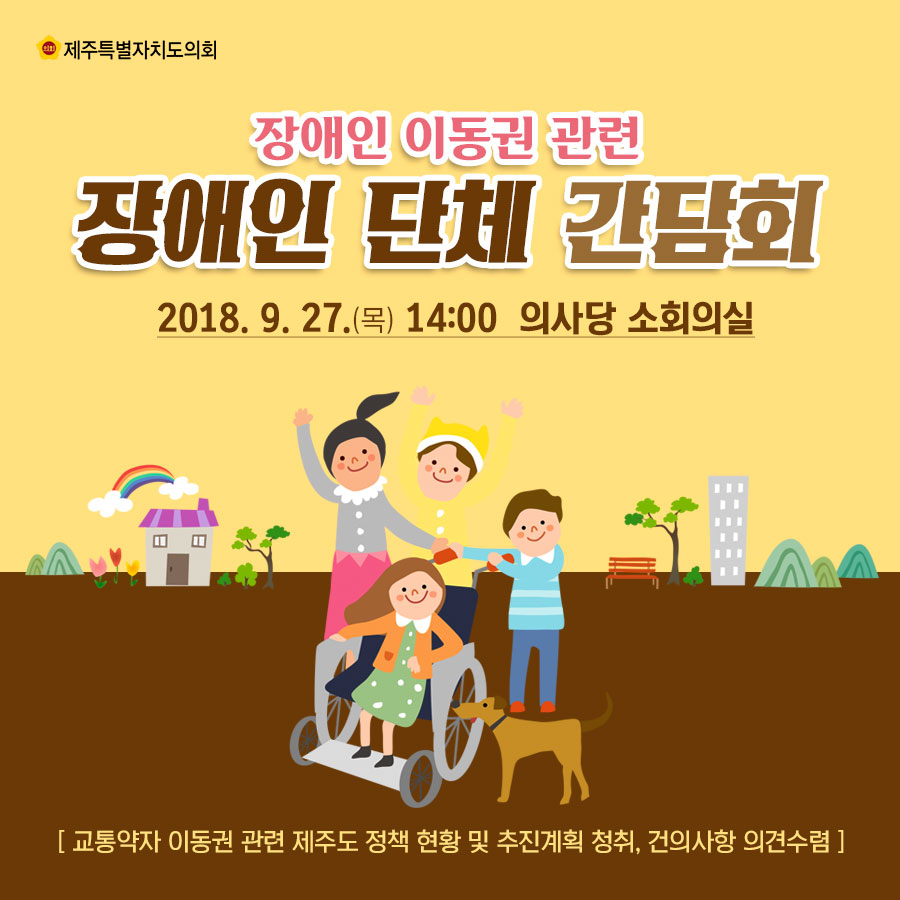 장애인 이동권 관련 장애인 단체 간담회 2018.9. 27.(목) 14:00 의사당 소회의실 [교통약자 이동권 관련 제주도 정책 현황 및 추진계획 청취, 건의사항 의견수렴] 