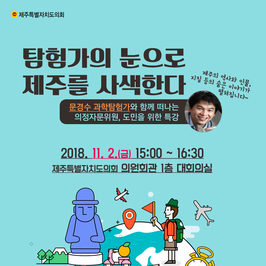 탐험가의 눈으로 제주를 사색한다 문경수 과학탐험가와 함께 떠나는 의정자문위원, 도민을 위한 특강 2018.11.2.(금) 15:00 ~ 16:30 제주특별자치도의회 의원회관 1층 대회의실