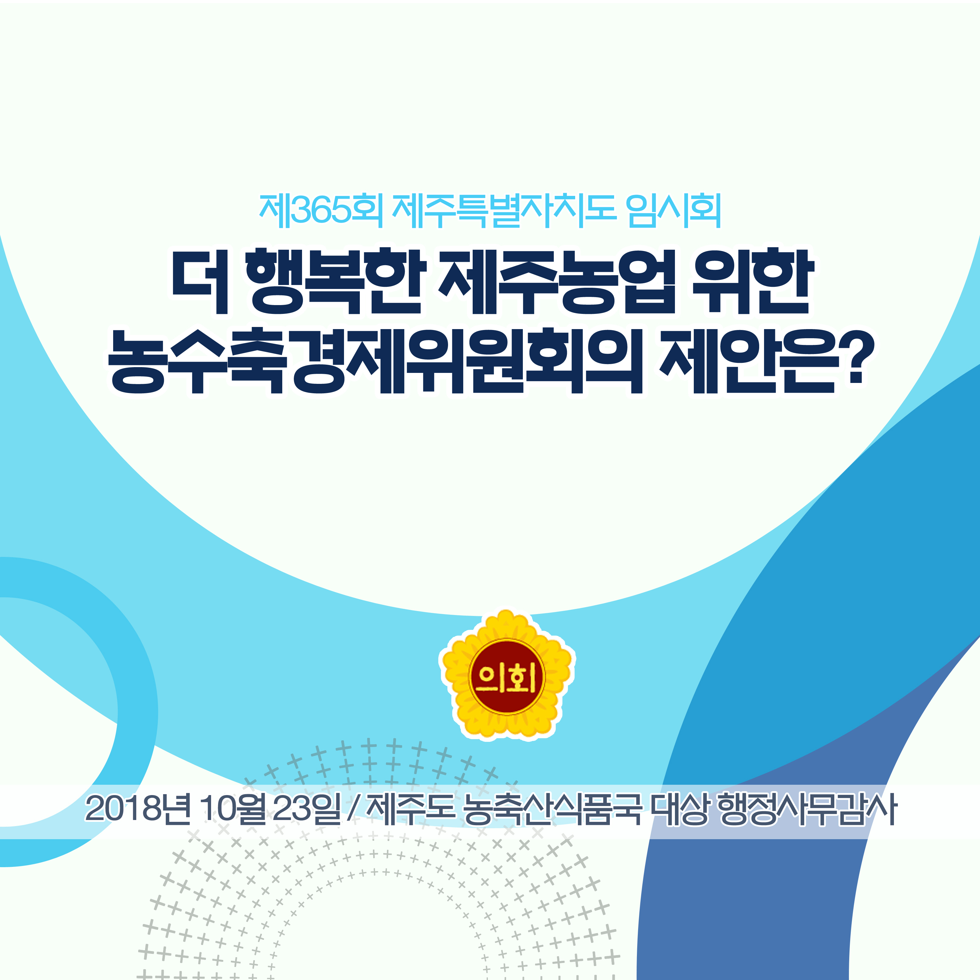 제365회 제주특별자치도 임시회 더 행복한 제주농업 위한 농수축경제위원회의 제안은? 2018년 10월 23일 / 제주도 농축산식품국 대상 행정사무감사 