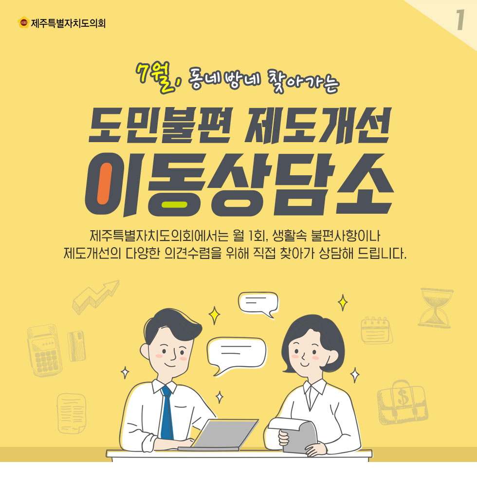 7월 동네방네 찾아가는 도민불편 제도개선 이동상담소 제주특별자치도의회에서는 월 1회, 생활속 불편사항이나 제도개선의 다양한 의견수렴을 위해 직접 찾아가 상담해 드립니다. 