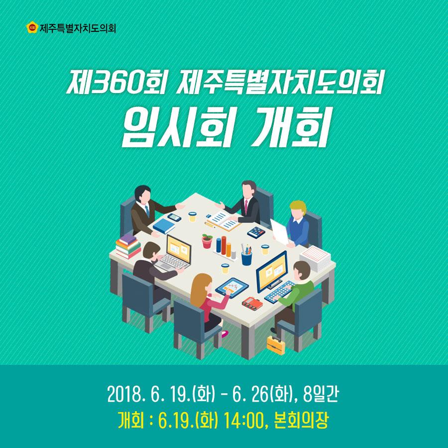 제360회 제주특별자치도의회 임시회 개회 2018.6.19.(화) - 6.26(화), 8일간 개회 : 6.19.(화) 14:00, 본회의장 