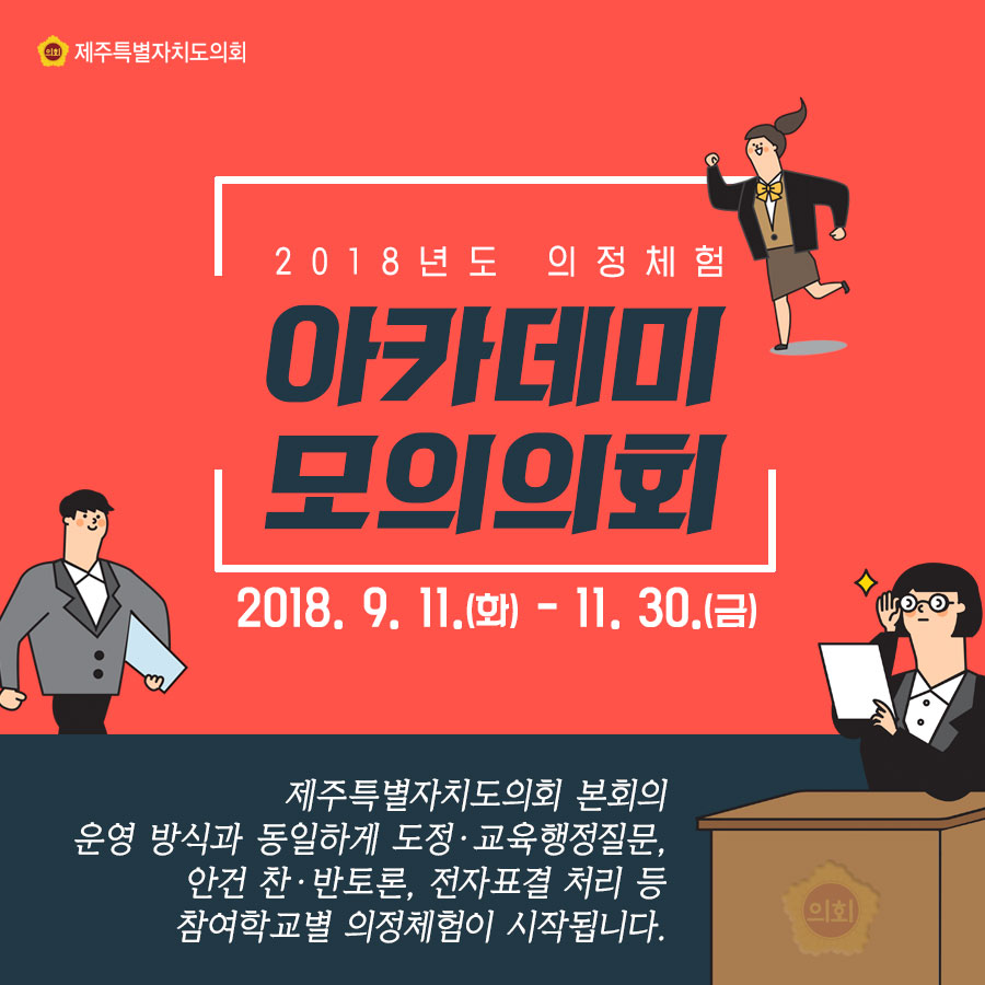 2018 의정체험 아카데미 모의의회 2018. 9. 11.(화) - 11. 30.(금) 제주특별자치도의회 본회의 운영 방식과 동일하게 도정• 교육행정질문, 안건 찬• 반토론, 전자표결 처리 등 참여학교별 의정체험이 시작됩니다. 