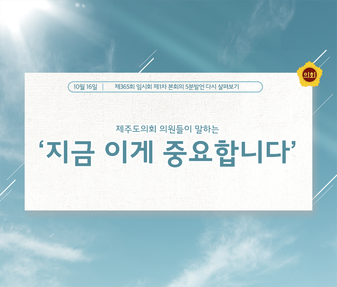 10월 16일 | 제365회 임시회 제1차 본회의 5분발언 다시 살펴보기 제주도의회 의원들이 말하는 '지금 이게 중요합니다'