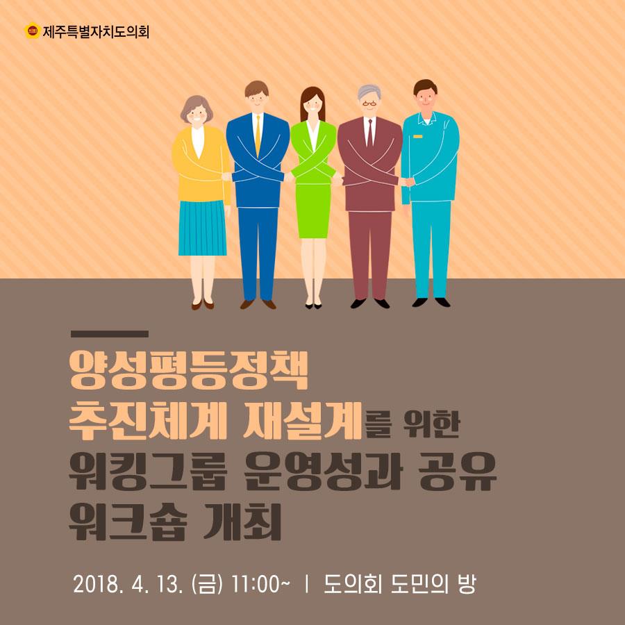 양성평등정책 추진체계 재설계를 위한 위킹그릅 운영성과 공유 위크숍 개최 2018.4. 13. (금) 11:00~ | 도의회 도민의 방 