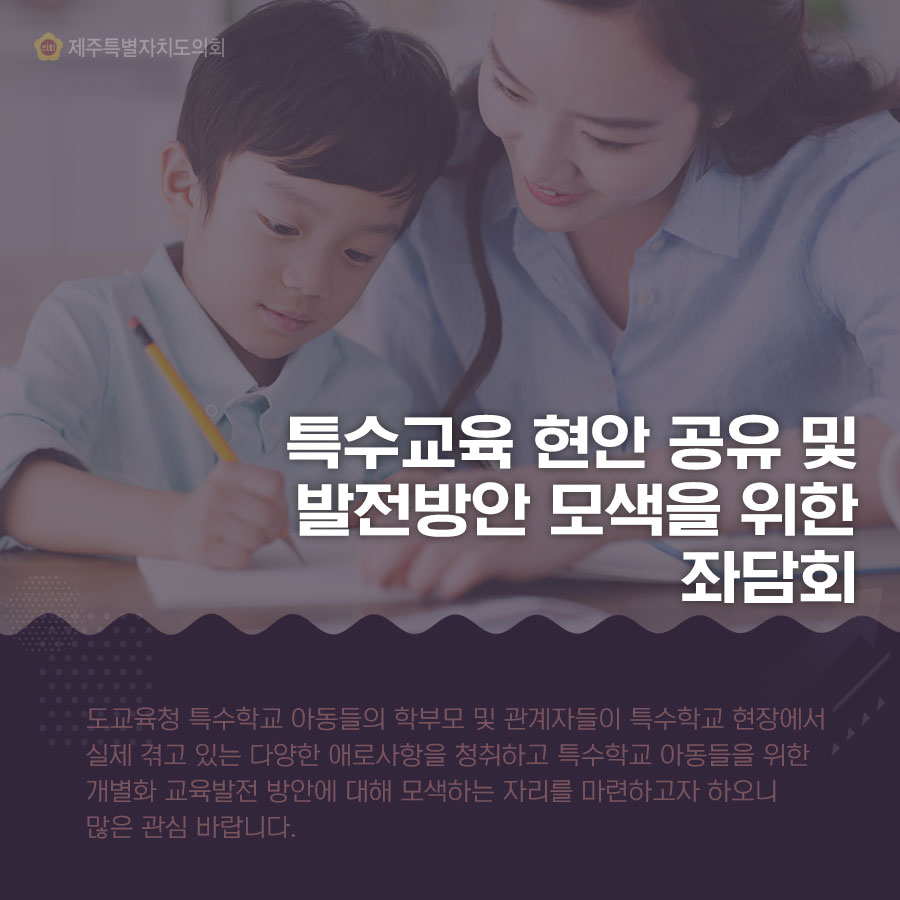 특수교육 현안 공유 및 발전방안 모색을 위한 좌담회 도교육청 특수학교 아동들의 학부모 및 관계자들이 특수학교 현장에서 실제 겪고 있는 다양한 애로사항을 청취하고 특수학교 아동들을 위한 개별화 교육발전 방안에 대해 모색하는 자리를 마련하고자 하오니 많은 관심 바랍니다.
