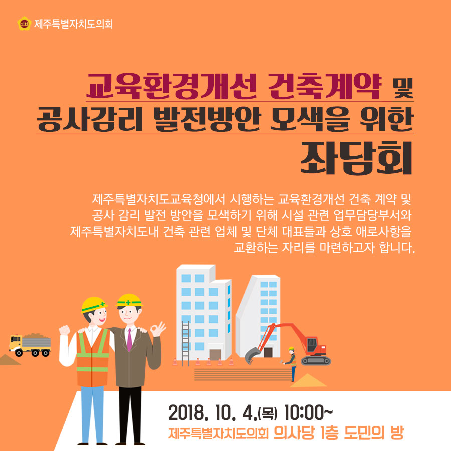 교육환경개선 건축계약 및 공사감리 발전방안 모색을 위한 좌담회 제주특별자치도교육청에서 시행하는 교육환경개선 건축 계약 및 공사 감리 발전 방안을 모색하기 위해 시설 관련 업무담당부서와 제주특별자치도내 건축 관련 업체 및 단체 대표들과 상호 에로사항을 교환하는 자리를 마련하고자 합니다. 2018. 10. 4.(목) 10:00~ 제주특별자지도의회 의사당 1층 도민의 방 