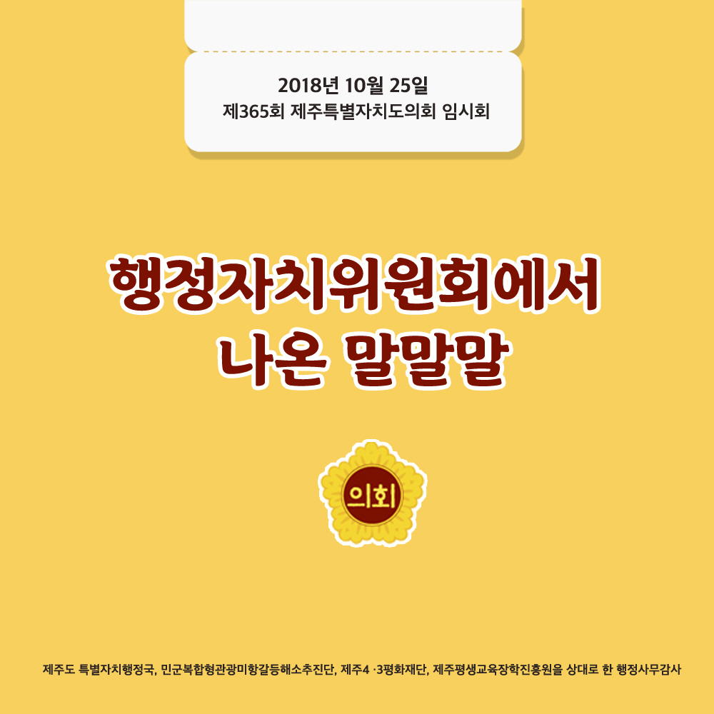 2018년 10월 25일 제365회 제주특별자치도의회 임시회 행정자치위원회에서 나온 말말말 제주도 특별자치행정국, 민군복합형관광미항갈등해소추진단, 제주4.3평화재단, 제주평생교육장학진흥원을 상대로 한 행정사무감사