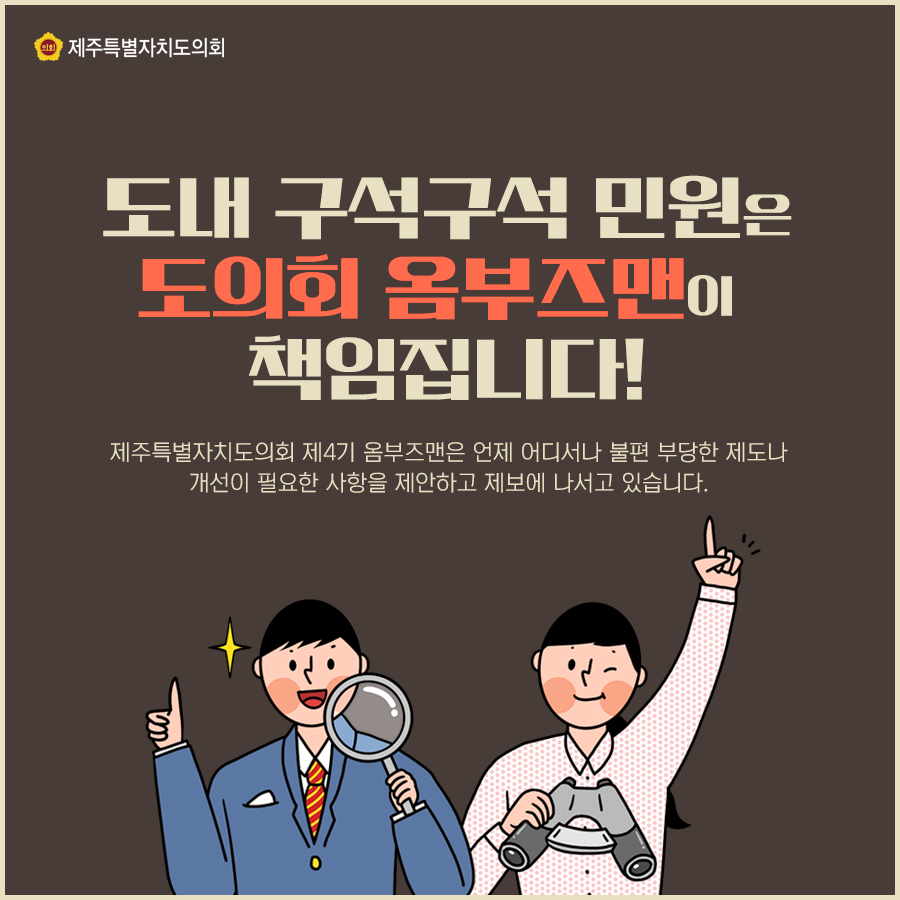 도내 구석구석 민원은 도의회 옴부즈맨이 책임집니다! 제주특별자치도의회 제4기 옴부즈맨은 언제 어디서나 불편 부당한 제도나 개선이 필요한 사항을 제안하고 제보에 나서고 있습니다.