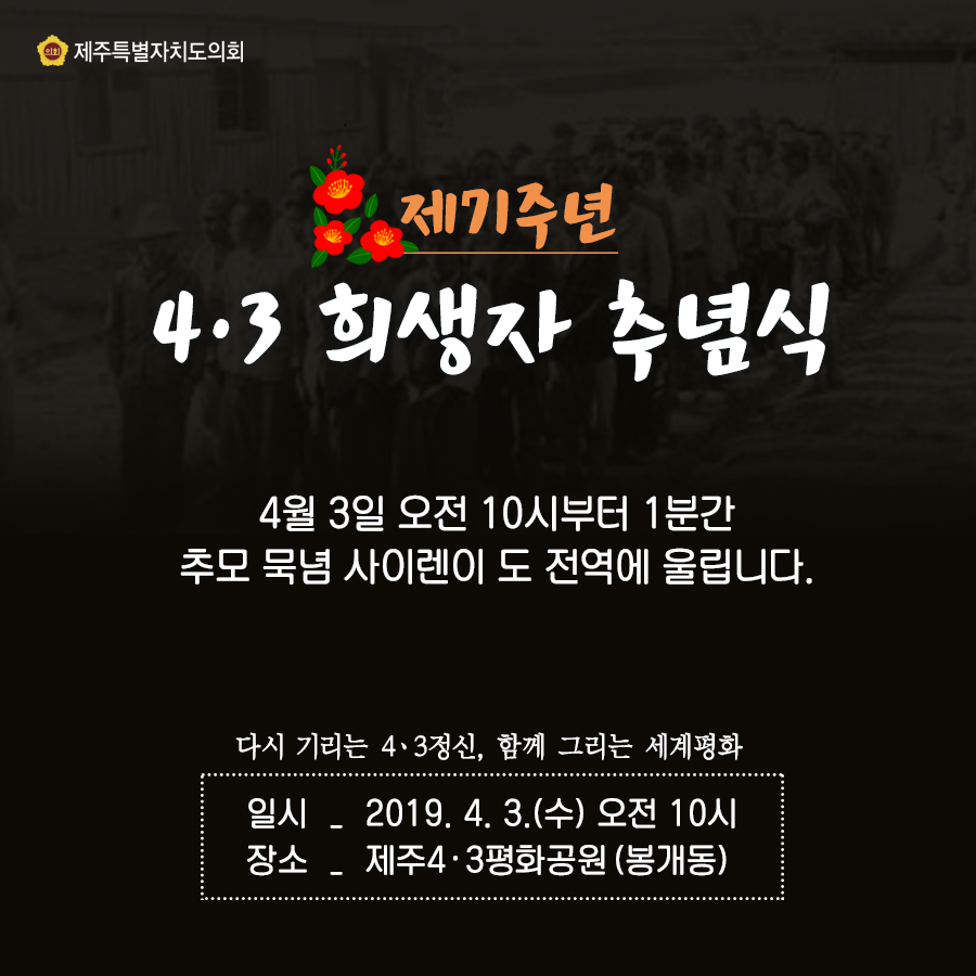 제71주년 4ㆍ3희생자 추념식  4월3일 오전10시부터 1분간 추모묵념 사이렌이 도 전역에 울립니다.   다시 기리는 4ㆍ3정신, 함께 그리는 세계평화   일시:2019.4.3(수)오전10시 장소:제주4ㆍ3평화공원(봉개동)