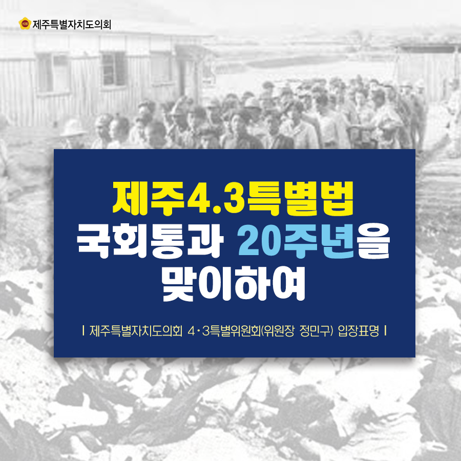 제주4‧3특별법 국회통과 20주년을 맞이하여-제주특별자치도의회 4‧3특별위원회(위원장 정민구)는 4‧3특별법 국회통과 20주년을 맞이하여 입장을 표명하였다.-