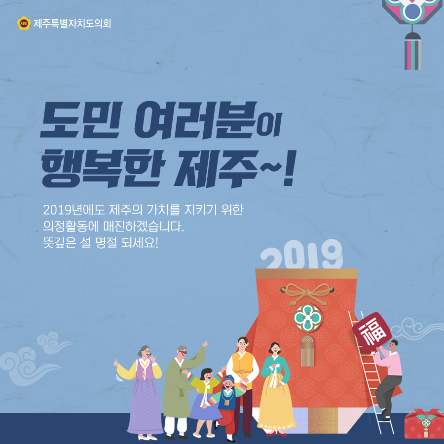 도민 여러분이 행복한 제주~! 2019년에도 제주의 가치를 지키기 위한 의정활동에 매진하겠습니다. 뜻깊은 설 명절 되세요!