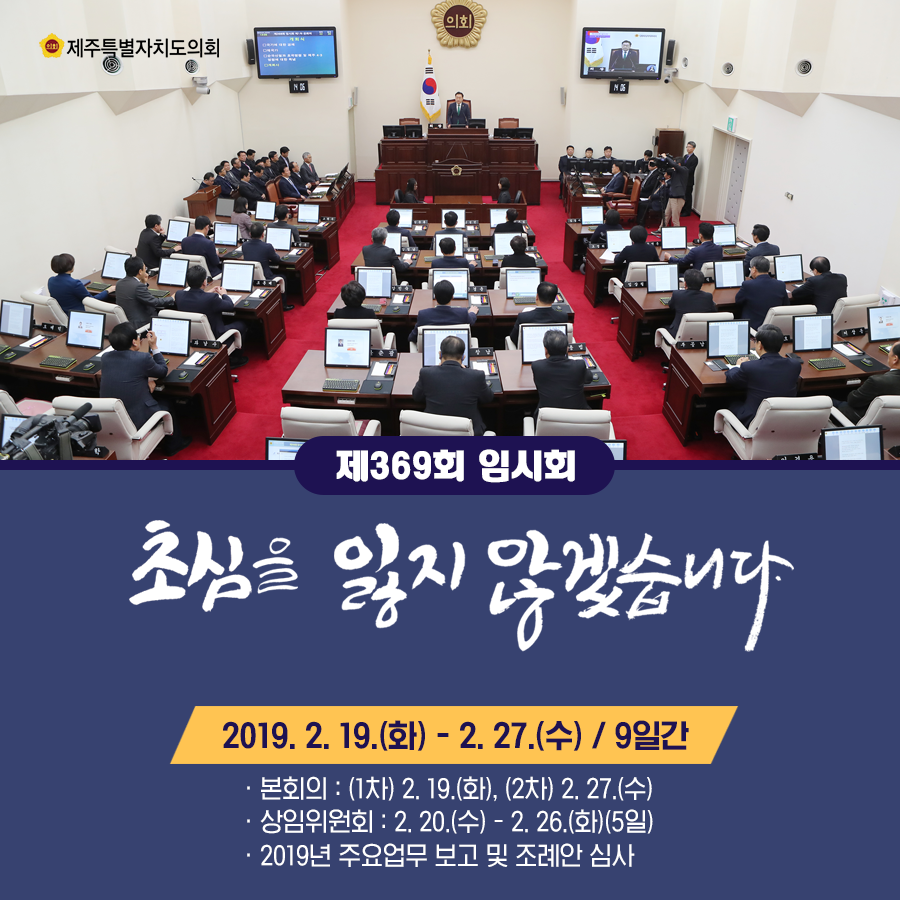 제369회 임시회 초심을 잃지 않겠습니다.  2019.2.19(화)-2.27(수)9일간   본회의:1차)2.19.(화), 2차)2.27.(수), 상임위원회:2.20(수)-2.26.(화)5일   2019년 주요업무 보고 및 조례안 심사등