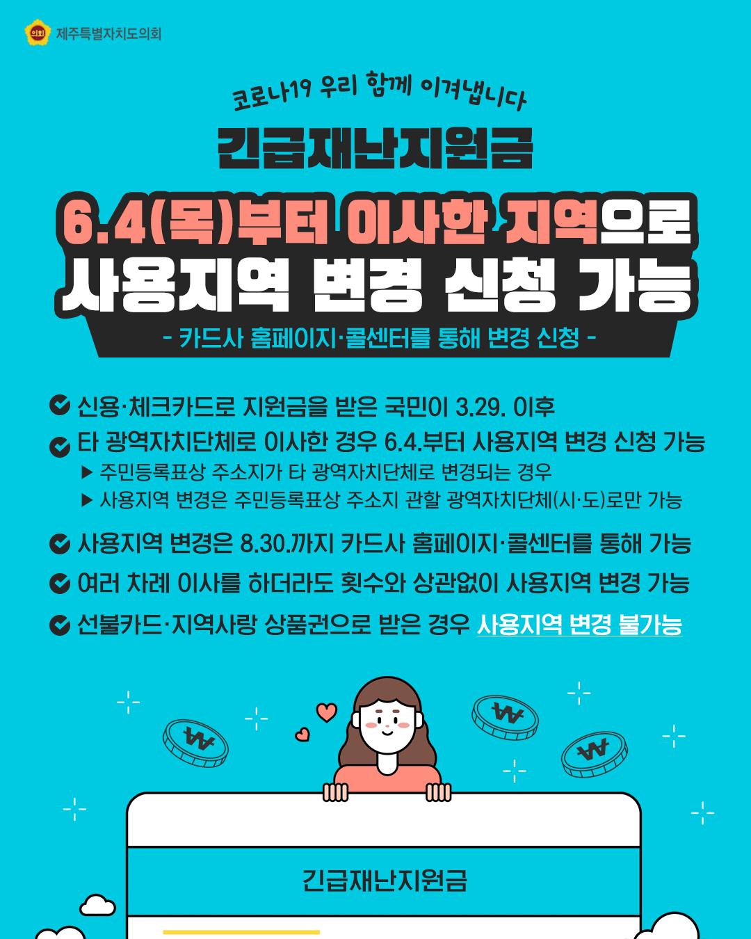 6.4일(목)부터 이사한 지역으로 사용지역 변경 신청가능   -카드사 홈페이지, 콜센터를 통해 변경신청-   신용체크카드로 지원금을 받은 국민이 3.29.이후  타 광역자치단체로 이사한 경우 6.4부터 사용지역 변경신청가능  -주민등록표상 주소지가 타 광역자치단체로ㅗ 변경되는 경우   -사용지역 변경은 주민등록표상 주소지 관할 광역자치단체(시도)로만가능    사용지역 변경은 8.30까지 카드사 홈페이지와 콜센터를 통해 가능   여러차례 이사를 하더라도 횟수와 상관없이 사용지역 변경가능   선불카드, 지역사랑 상품권으로 받은경우 사용지역 변경 불가능