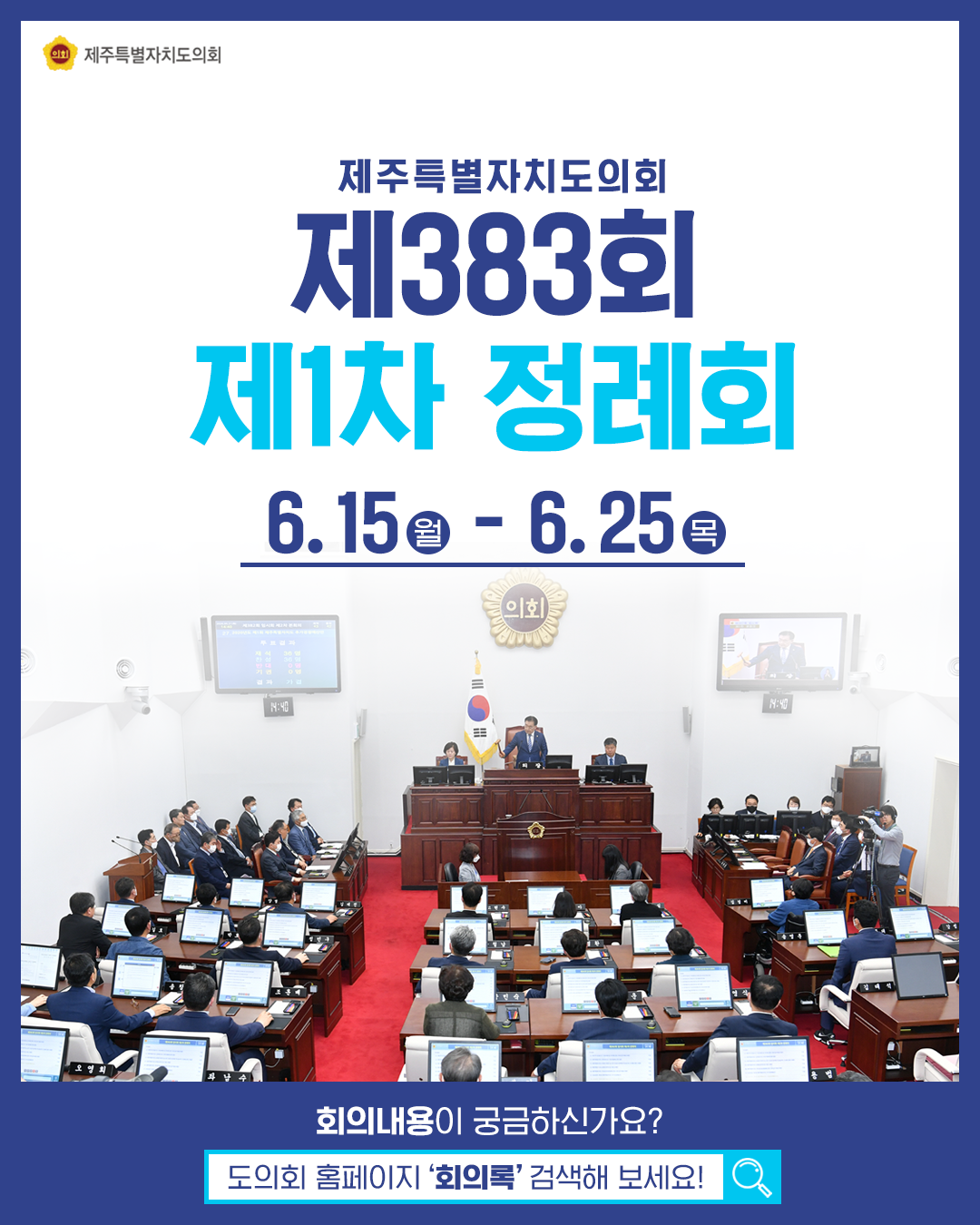 제주특별자치도의회 제383회 제1차 정례회   6. 15(월) - 6. 25(화)    회의내용이 궁금하신가요? 도의회 홈페이지 '회의록' 검색해 보세요~