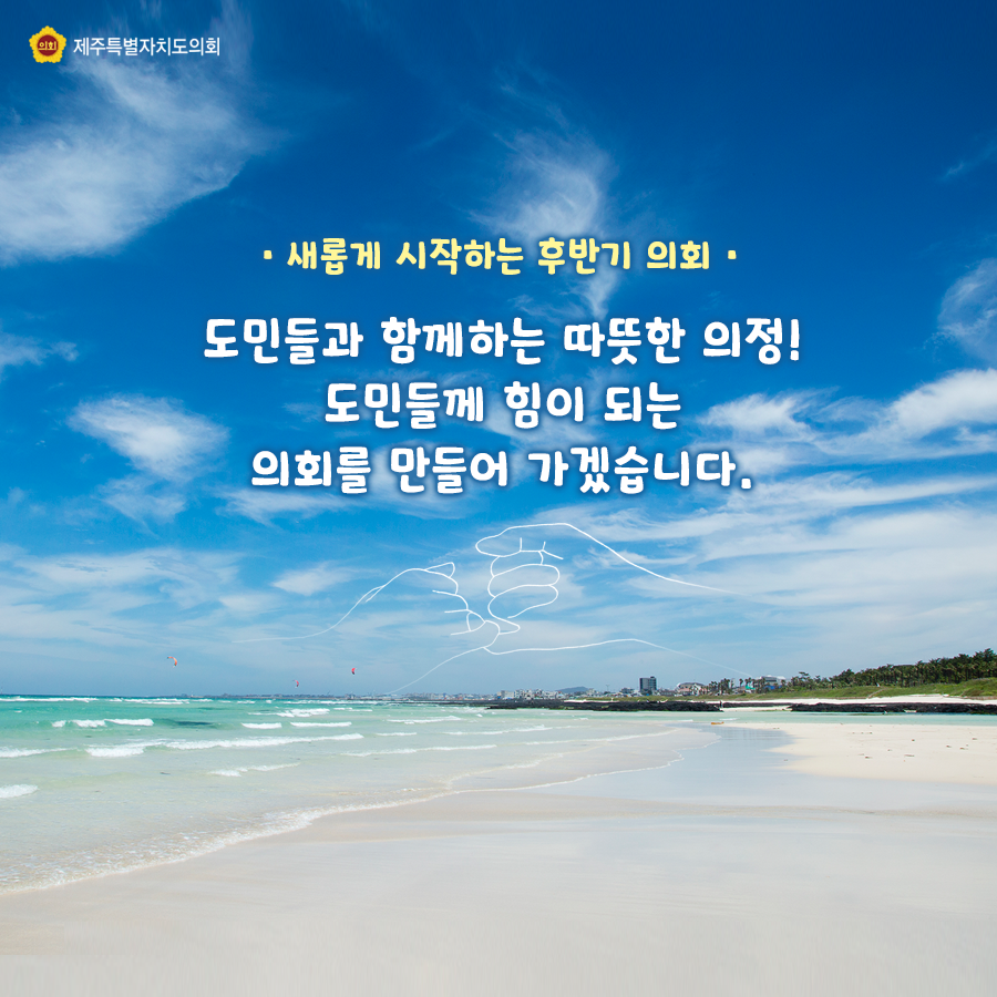 새롭게 시작하는 후반기 의회   도민들과 함께하는 따뜻한 의정! 도민들께 힘이 되는 의회를 만들어 가겠습니다.