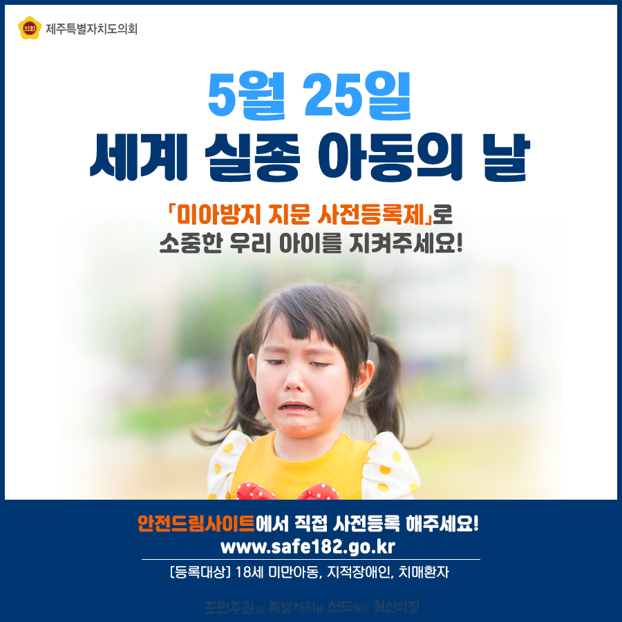 5월25일 세계 실종아동의 날   미아방지 지문사전등록제로 소중한 우리 아이를 지켜주세요!   안전드림사이트에서 직접 사전등록 해주세요! www.safe182.go.kr   [등록대상]18세미만아동, 지적장애인, 치매환자 