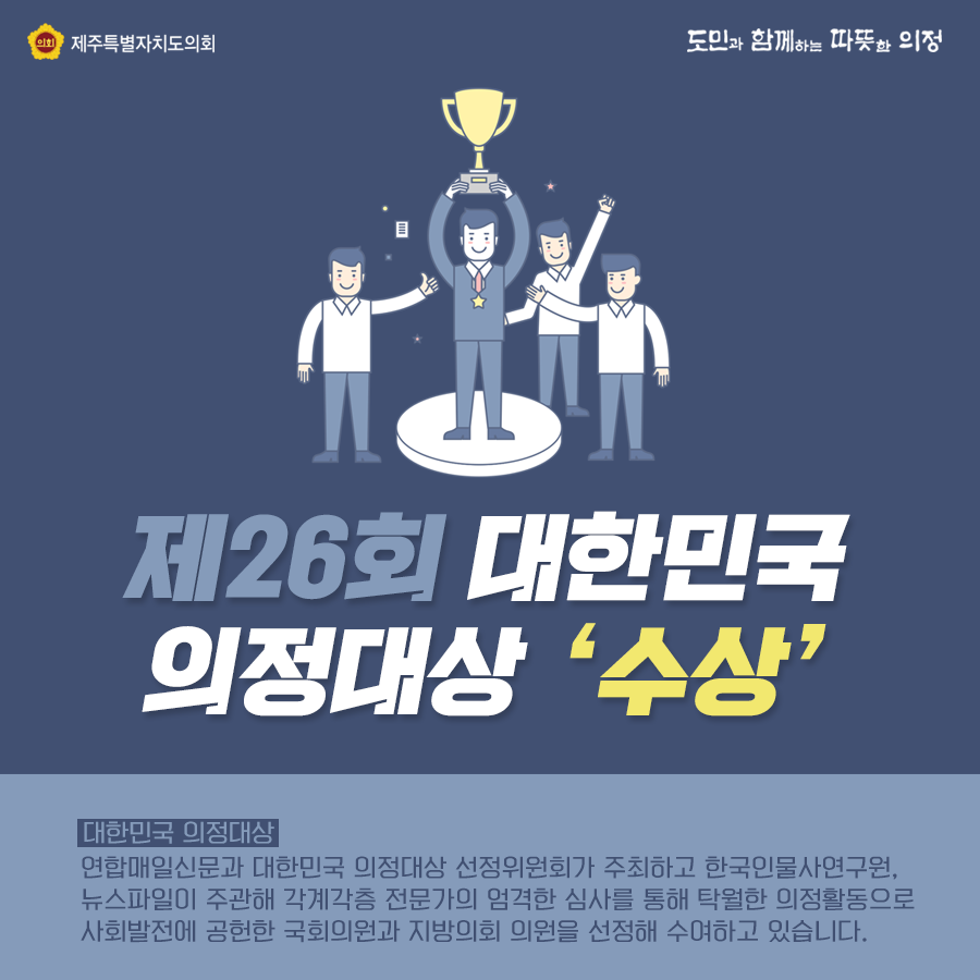 제26회 대한민국 의정대상 수상   대한민국의정대상은 연합매일신문과 대한민국 의정대상 선정위원회가 주최하고 한국인물사연구원, 뉴스파일이 주관해 각계각층 전문가의 엄격한 심사를 통해 탁월한 의정활동으로 사회발전에 공헌한 국회의원과 지방의회 의원을 선정해 수여하고 있습니다.