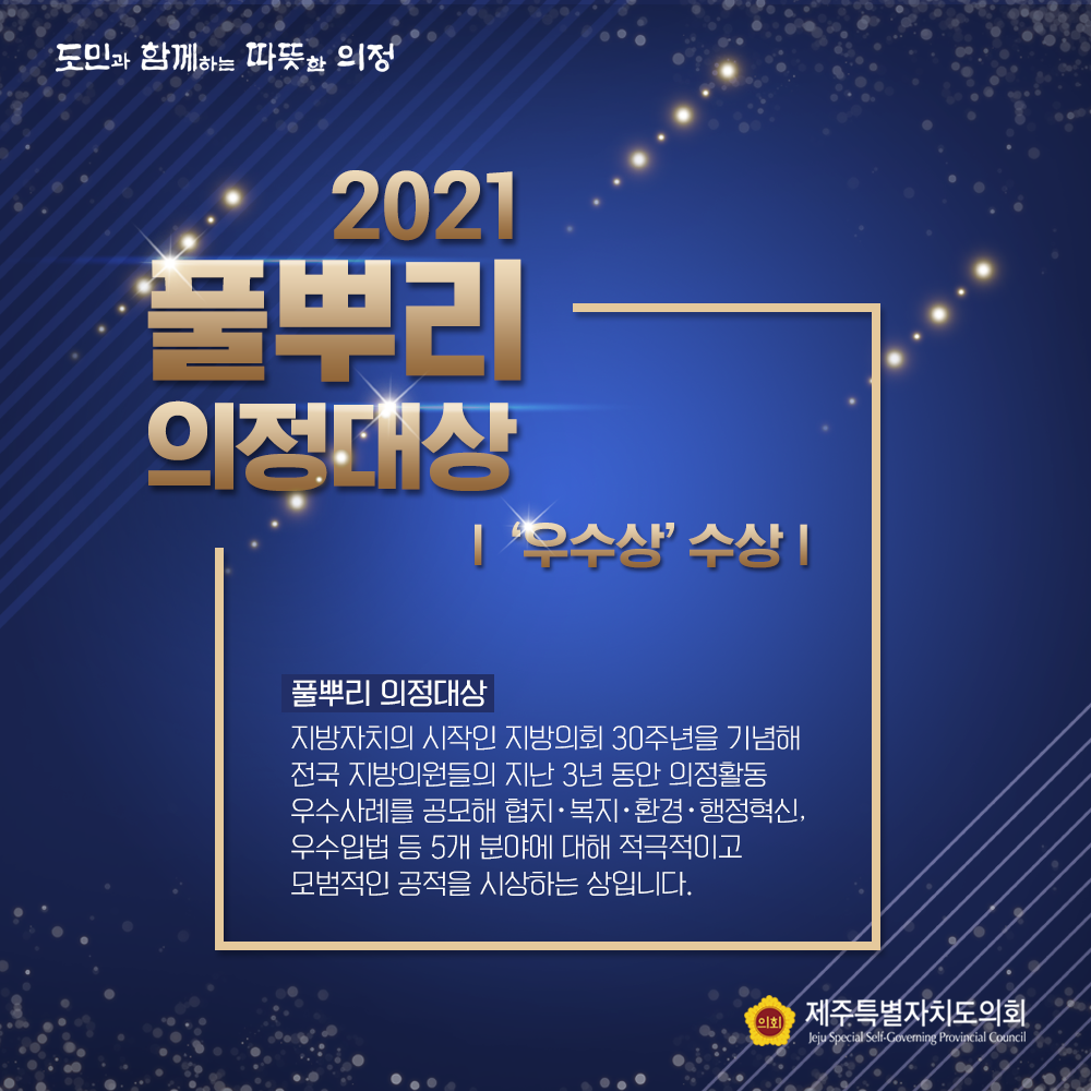 2021 풀뿌리의정대상 / 우수상 수상    -풀뿌리 의정대상 : 지방자치의 시작인 지방의회 30주년을 기념해 전국 지방의원들의 지난 3년동안 의정활동 우수사례를 공모해 협치, 환경, 행정혁신, 우수입법 등 5개 분야에 대해 적극적이고 모범적인 공적을 시상하는 상입니다.