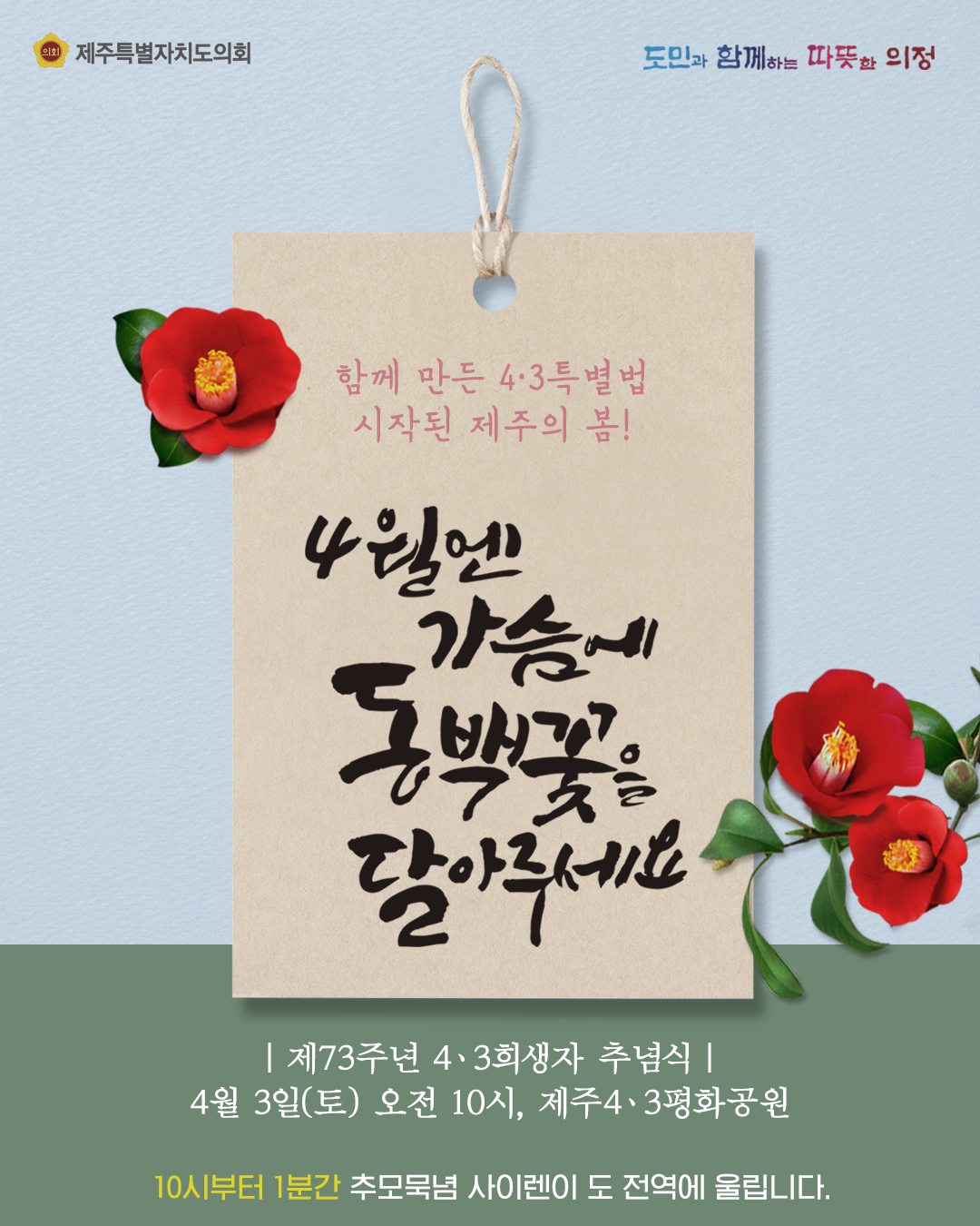 함께 만든 4.3특별법 시작된 제주의 봄!  4월엔 가슴에 동백꽃을 달아주세요   제73주년 4.3희생자 추념식  4월3일(토) 오전10시 제주4.3평화공원  10시부터 1분간 추모묵념 사이렌이 도 전역에 울립니다.