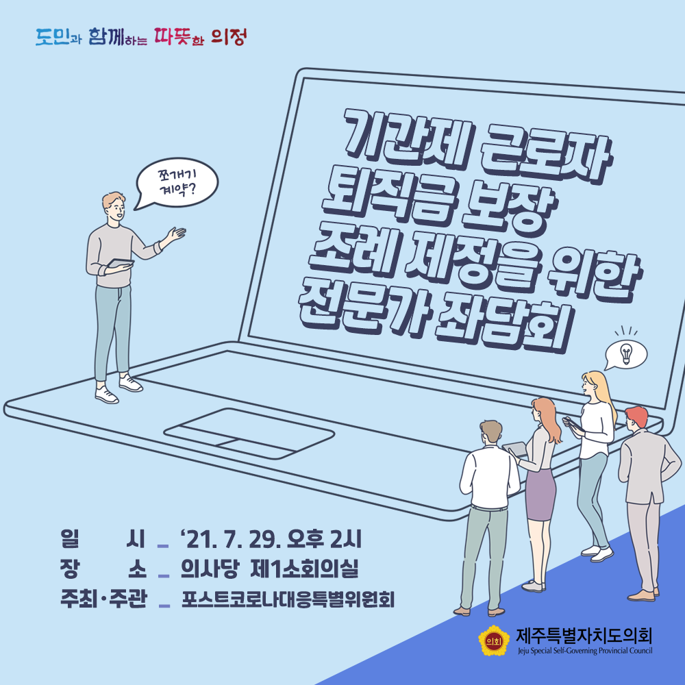기간제 근로자 퇴직금 보장 조례 제정을 위한 전문가 좌담회    일시: 21. 7. 29.(오후 2시) 장소 : 의사당 제1소회의실   주최/주관 : 포스트코로나대응특별위원회