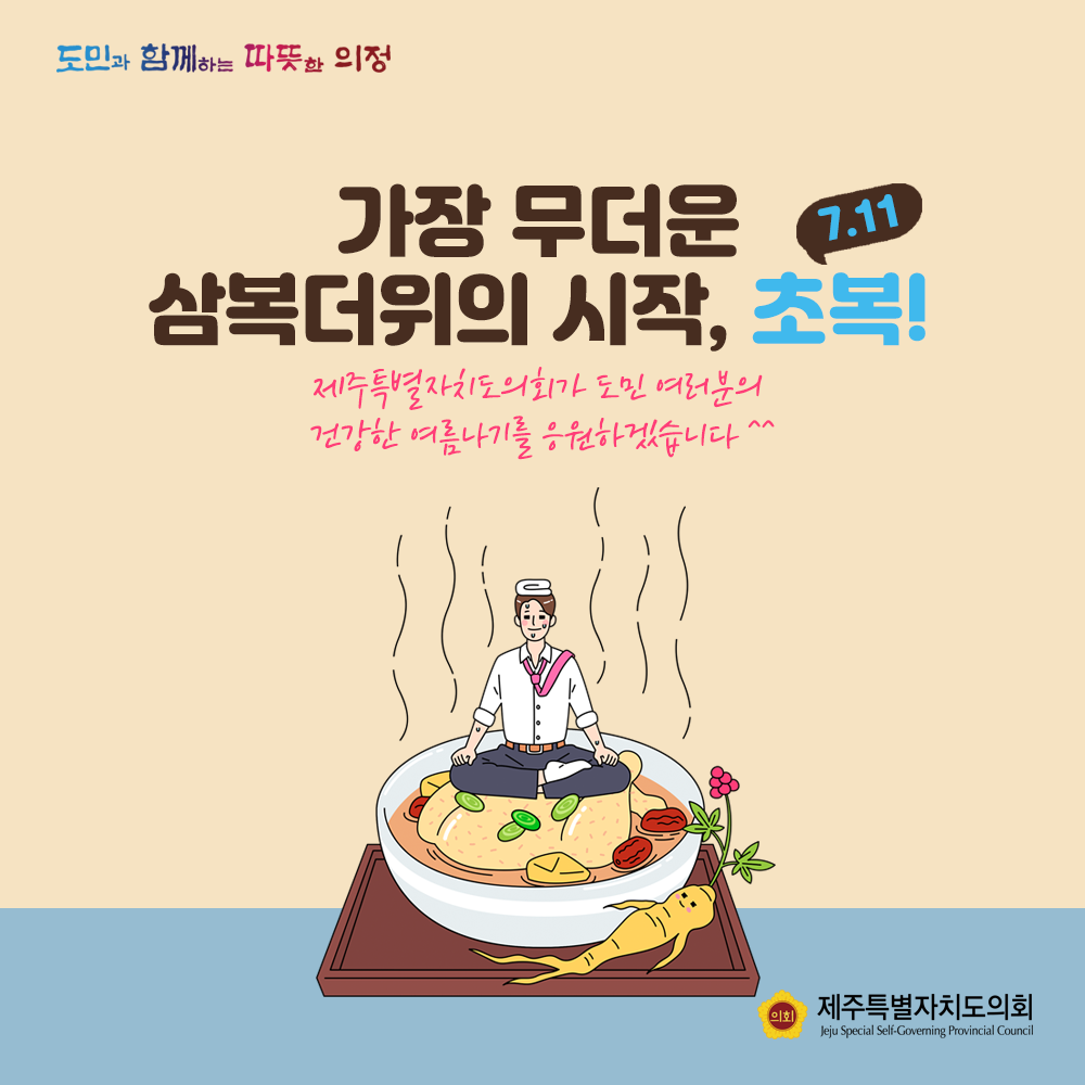 가장 무더운 삼복더위의 시작, 초복 7.11  제주특별자치도의회가 도민여러분의 건강한 여름나기를 응원하겠습니다.