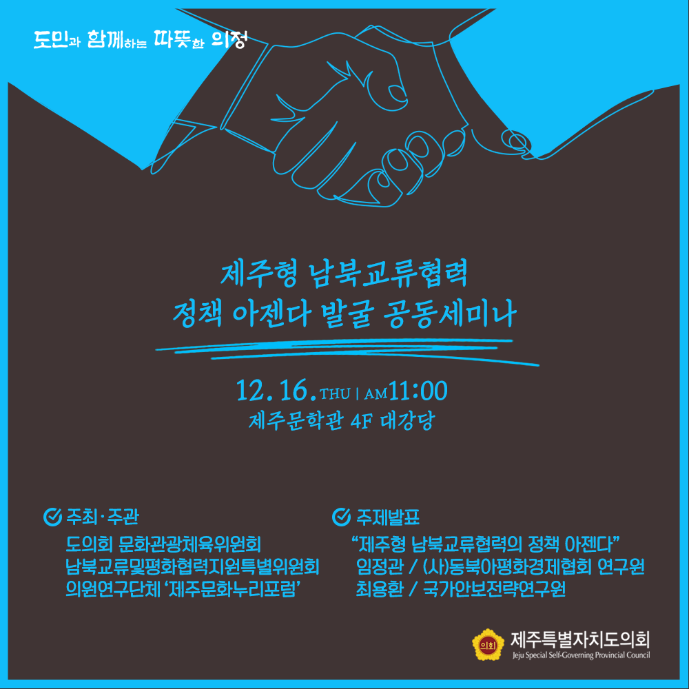 제주형 남죽교류 협력 정책아젠다 발굴 공동세미나  12.6(목) 오전 11시 제주문학관 4층 대강당  주최/주관 : 도의회 문화관광체육위원회, 남북교류 및 평화협력지원특별위원회, 의원연구단체'제주문화누리포럼'   주제발표 : 