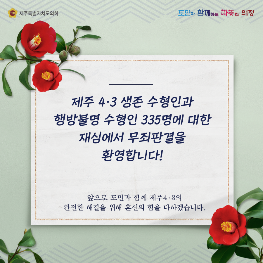 제주4.3생존수형인과 행방불명 수형인 335명에 대한 재심에서 무죄판결을 환영합니다!  앞으로 도민과 함께 제주4.3의 완전한 해결을 위해 혼신의 힘을 다하겠습니다.