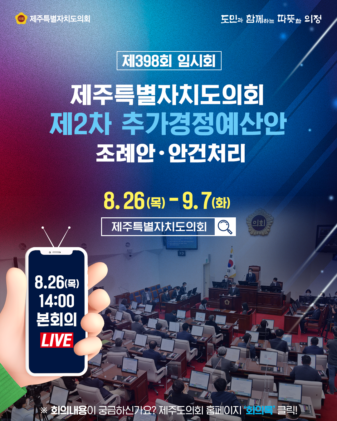 제398회 임시회, 제주특별자치도의회 제2차 추가경정예산안 조례안 및 안건처리 기간 : 8. 26(목) - 9. 7(화) 8.26일 14:00 본회의 live  /회의내용이 궁금하신가요> 제주도의회 홈페이지 '회의록'클릭!