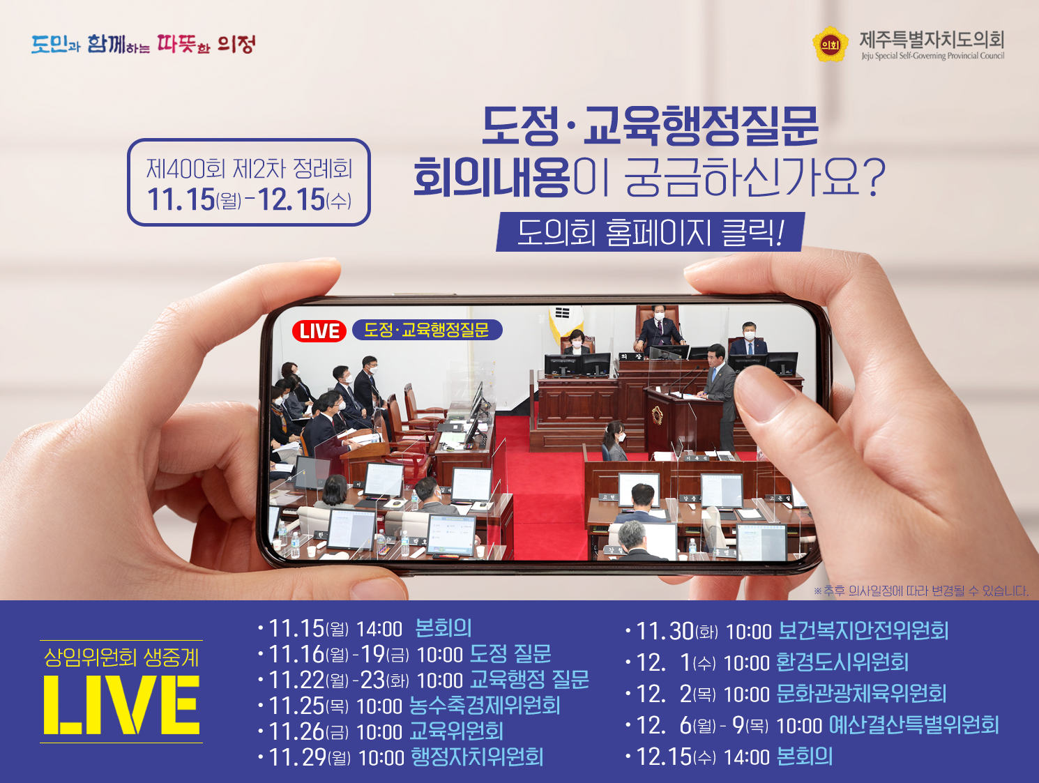 도정ㆍ교육행정질문 회의내용이 궁금하신가요?도의회 홈페이지 클릭!(제400회 제2차 정례회 11.15(월)-12.15(수))  상임위원회 생중계LIVE  ㆍ11.15(월) 14:00 본회의 ㆍ11.16(월)-19(금) 10:00 도정질문 ㆍ11.22(월)-23(화) 10:00 교육행정 질문 ㆍ11.25(목) 10:00 농수축경제위원회 ㆍ11.26(금) 10:00 교육위원회  ㆍ11.29(월) 10:00 행정자치위원회  ㆍ11.30(화) 10:00 보건복지안전위원회 ㆍ12.1(수) 10:00 환경도시위원회  ㆍ12.2(목)10:00 문화관광체육위원회  ㆍ12.6(월)-9(목) 10:00 예산결산특별위원회  ㆍ12.15(수) 14:00 본회의