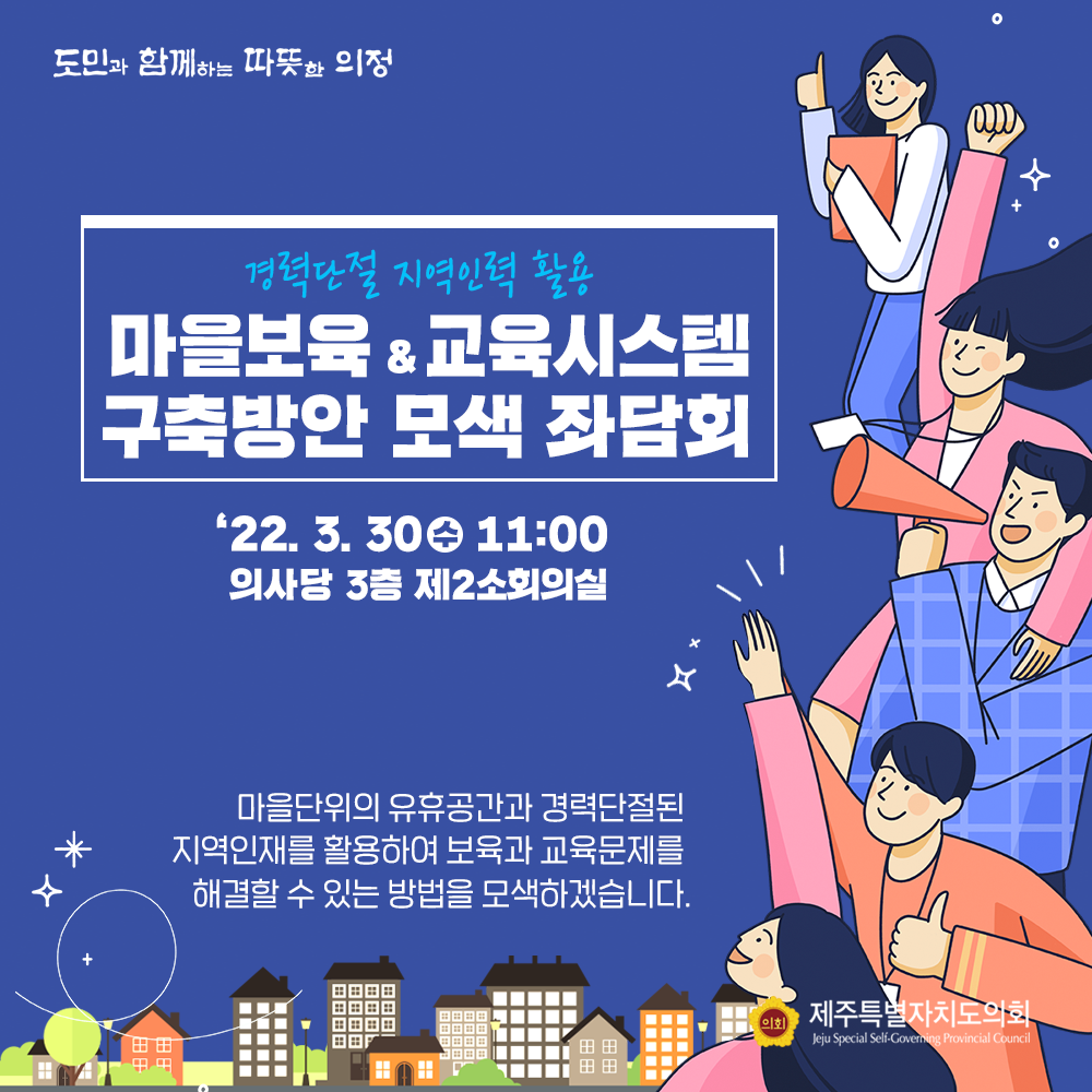 경력단절 지역인력 활용 마을보육&교육시스템 구축방안 모색좌담회   '22. 3. 30.(수) 11:00  의사당 3층 제2소회의실   마을단위의 유휴공간과 경력단절된 지역인재를 활용하여 보육과 교육문제를 해결할 수 있는 방법을 모색하겠습니다.