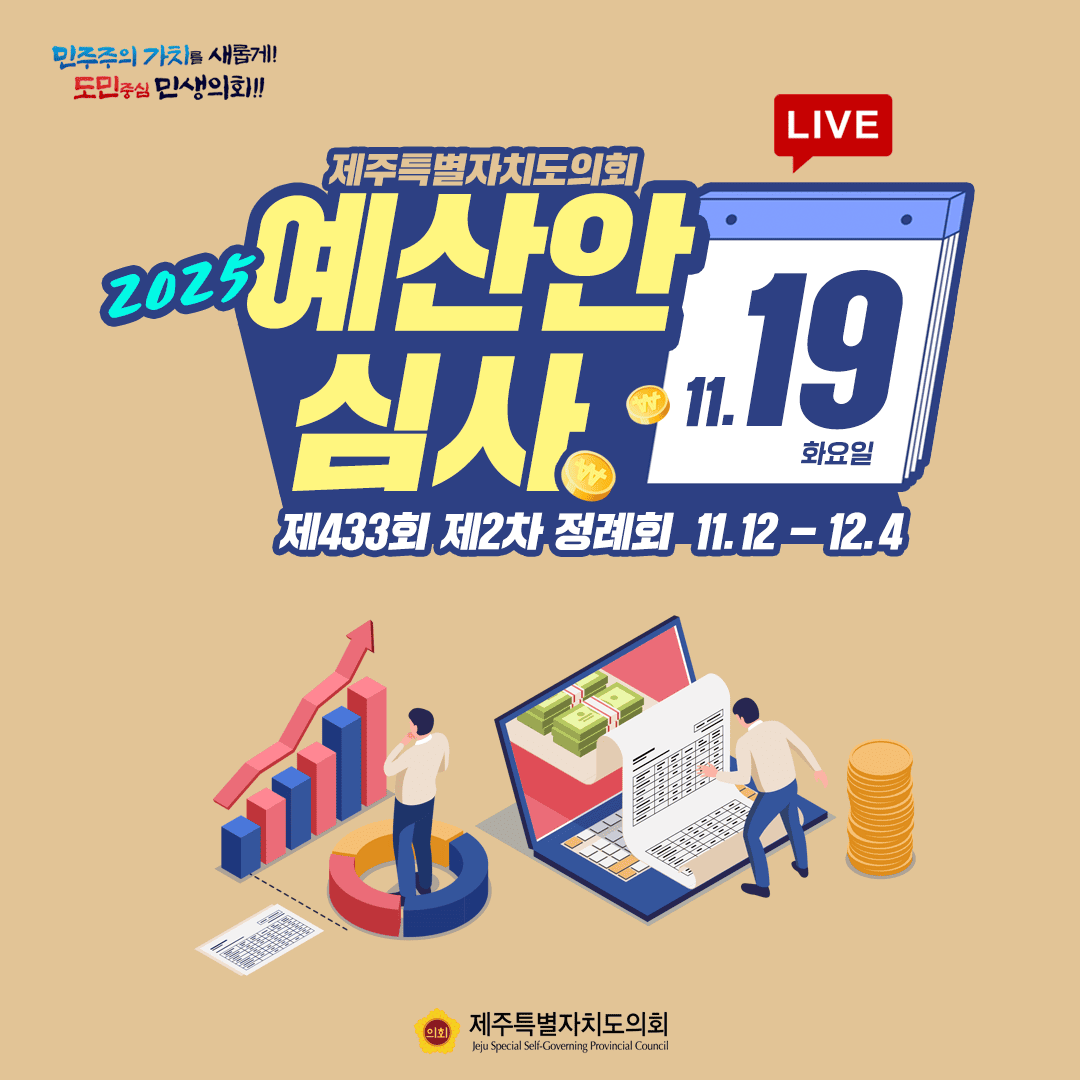 민주주의 가치를 새롭게! 도민중심 민생의회화!! 2025 제주특별자치도의회 예산안 심사 LIVE 11. 19 화요일 제433회 제2차 정례회 11.12 - 12.4 제주특별자치도의회 Jeju Special Self-Governing Provincial Council