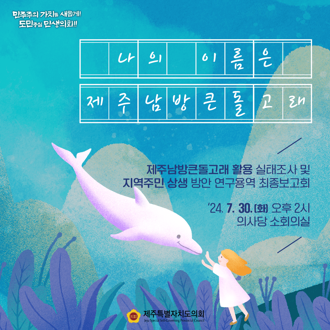 나의 이름은 제주남방큰돌고래   제주남방큰돌고래 활용 실태조사 및 지역주민상생 방안 연구용역 최종보고회    '24.7.30.(화) 오후2시, 의사당 소회의실