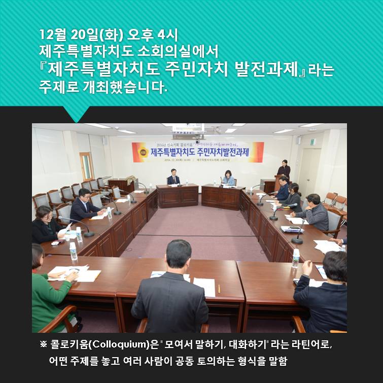 12월 20일 화 오후 4시 제주특별자치도 소회의실에서 제주특별자치도 주민자치 발전과제 라는 주제로 개최했습니다 콜로키움Colloquium은 모여서 말하기 대화하기 라는 라틴어로 어떠너 주제를 놓고 여러 사람이 공동 토의하는 형식을 말함