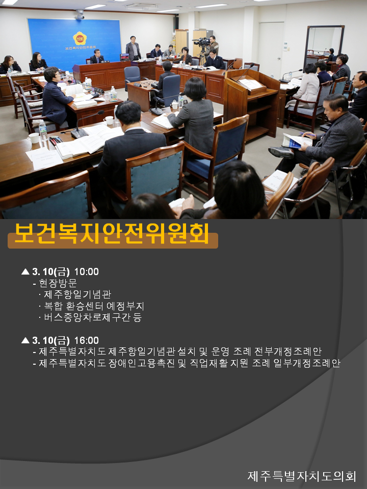 보건복지안전위원회 3.10(금) 10:00 현장방문 제주항일기념관 복합 환승센터 예정부지 버스중앙차로제구간 등 3.10(금) 16:00 제주특별자치도 제주항일기념관설치 및 운영 조례 전부개정조례안 제주특별자치도 장애인 고용촉진 및 직업재활지원 조례 일부개정조례안