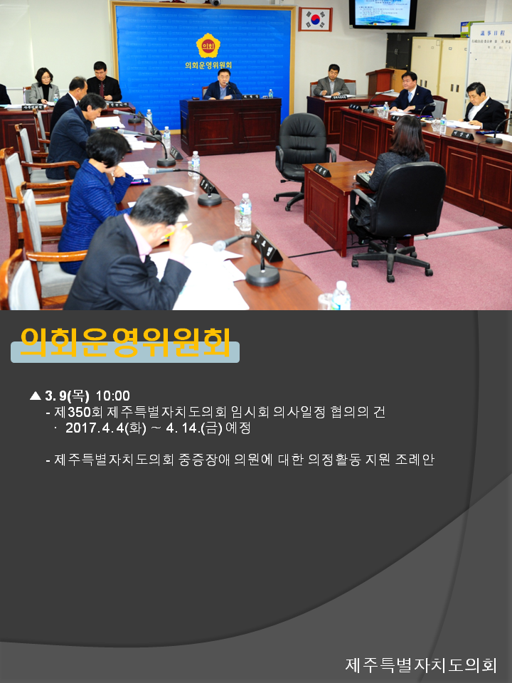 의회운영위원회 3.9(목) 10:00 제350회 제주특별자치도의회 임시회 의사일정 협의의 건 2017. 4. 4(화) ~ 4. 14.(금) 예정 제주특별자치도의회 중증장에 의원에 대한 의정활동 지원 조례안