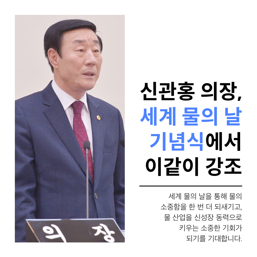 신관홍 의장, 세계 물의 날 기념식에서 이같이 강조 세계 물의 날을 통해 물의 소중함을 한 번 더 되새기고, 물 산업을 신성장 동력으로 키우는 소중한 기회가 되기를 기대합니다.