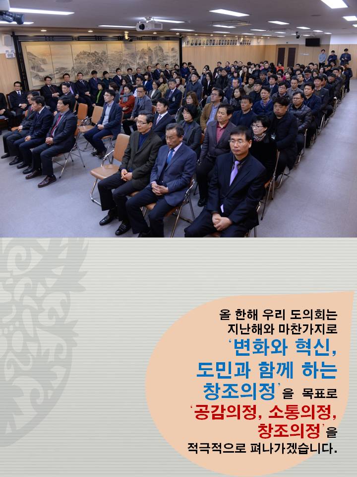 올 한해 우리 도의회는 지난해와 마찬가지로 변화와 혁신 도민과 함께 하는 창조의정을 목표로 공감의정 소통의정 창조의정을 적극적으로 펴나가겠습니다.