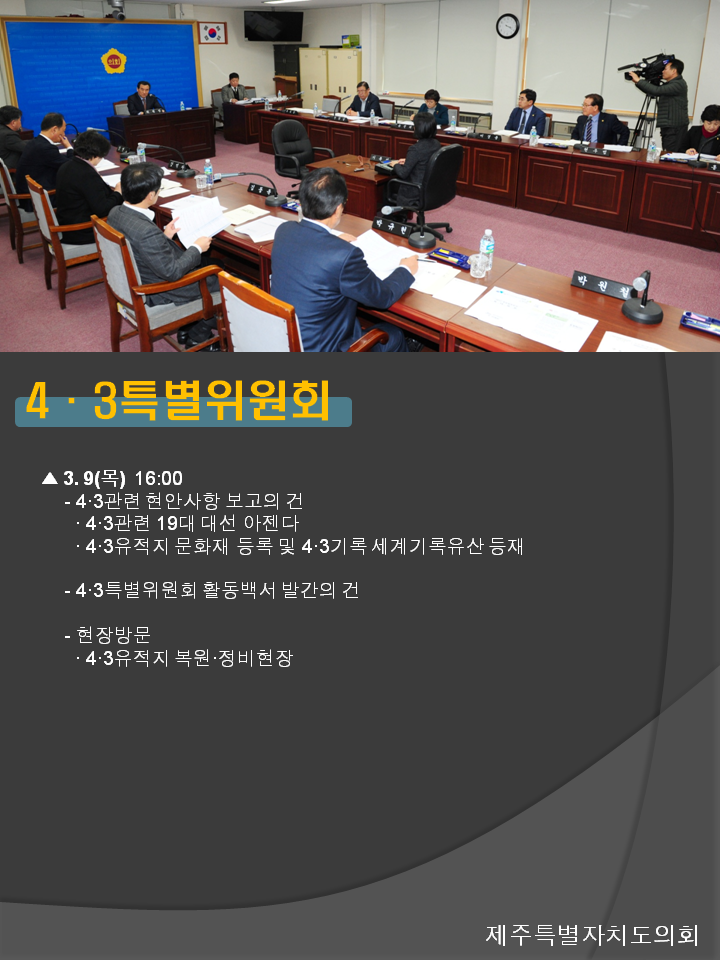 4.3특별위원회 3.9(목) 16:00 4.3관련 현안사항 보고의 건 4.3관련 19대 대선 아젠다 4.3유적지 문화재 등록 및 4.3기록 세계기록유산 등재 4.3특별위원회 활동백서 발간의 건 현장방문 4.3유적지 복원,정비현장