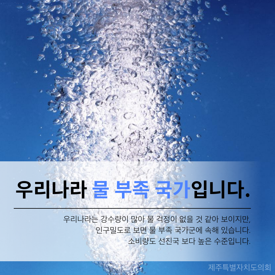우리나라 물 부족 국가입니다. 우리나라는 강수량이 많아 물 걱정이 없을 것 같아 보이지만, 인구밀도로 보면 물 부족 국가군에 속해 있습니다. 소비량도 선진국 보다 높은 수준입니다.