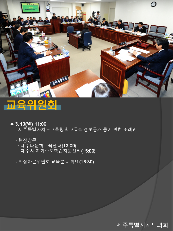 교육위원회 3.13(월) 11:00 제주특별자치도교육청 학교급식 정보공개 등에 관한 조례안 현장방문 제주다문화교육센터(13:00) 제주시 자기주도학습지원센터(15:00) 의정자문위원회 교육분과 회의(16:30)
