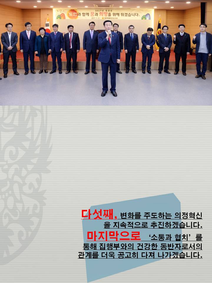 다섯째, 변화를 주도하는 의정혁신 을 지속적으로 추진하겠습니다. 마지막으로 소통과 협치 를 통해 집행부와의 건강한 동반자로서의 관계를 더욱 공고히 다져 나가겠습니다.