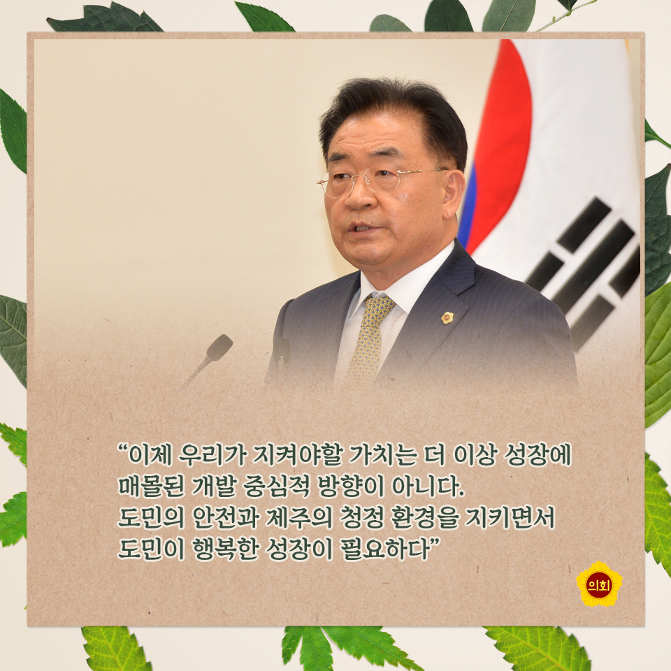 '이제 우리가 지켜야할 가치는 더 이상 성장에 매몰된 개발 중심적 방향이 아니다. 도민의 안전과 제주의 청정 환경을 지키면서 도민이 행복한 성장이 필요하다'