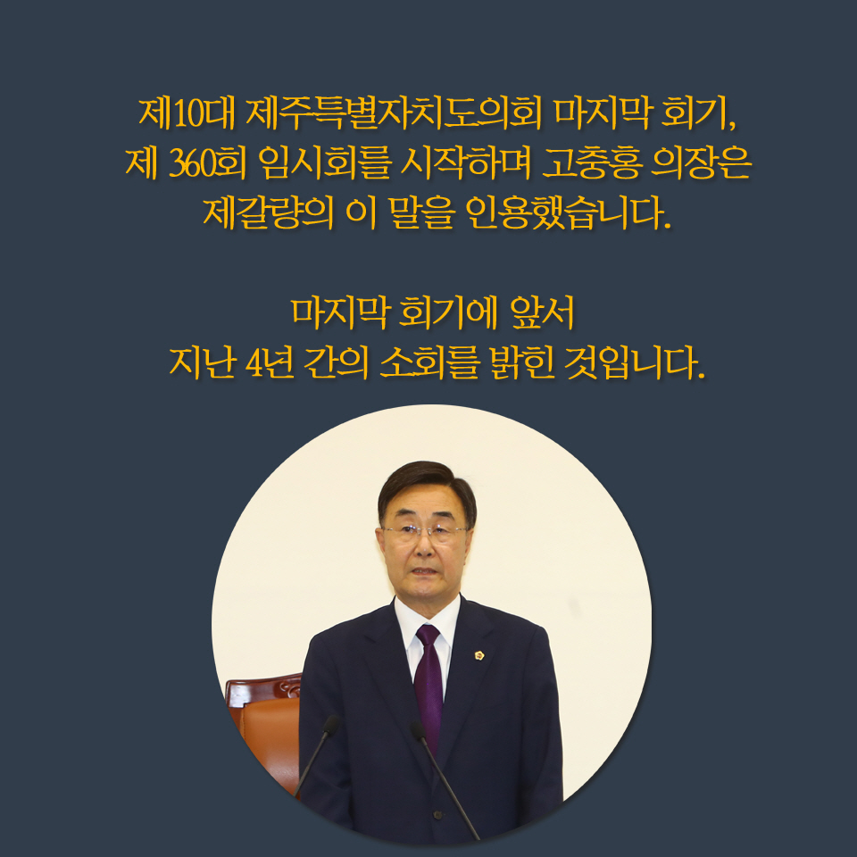 제10대 제주특별자치도의회 마지막 회기, 제 360회 임시회를 시작하며 고충홍 의장은 제갈량의 이 말을 인용했습니다. 마지막 회기에 앞서 지난 4년 간의 소회를 밝힌 것입니다. 