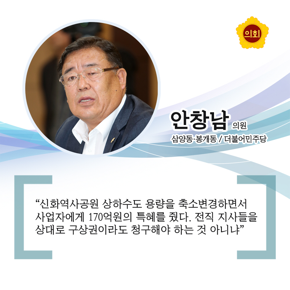안창남의원 더불어민주당 / 삼양동 · 봉개동 '신화역사공원 상하수도 용량을 축소변경하면서 사업자에게 170억원의 특혜를 줬다. 전직 지사들을 상대로 구상권이라도 청구해야 하는 것 아니냐'